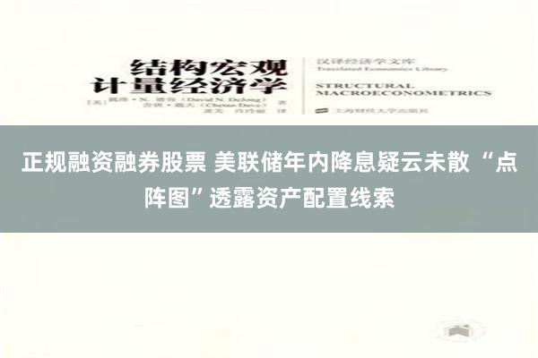 正规融资融券股票 美联储年内降息疑云未散 “点阵图”透露资产配置线索