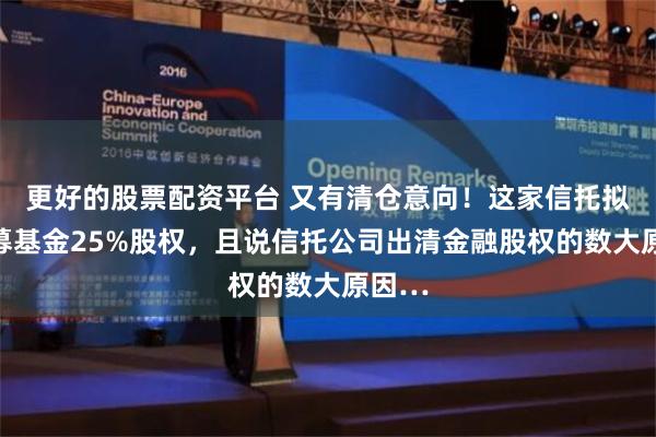 更好的股票配资平台 又有清仓意向！这家信托拟售公募基金25%股权，且说信托公司出清金融股权的数大原因…