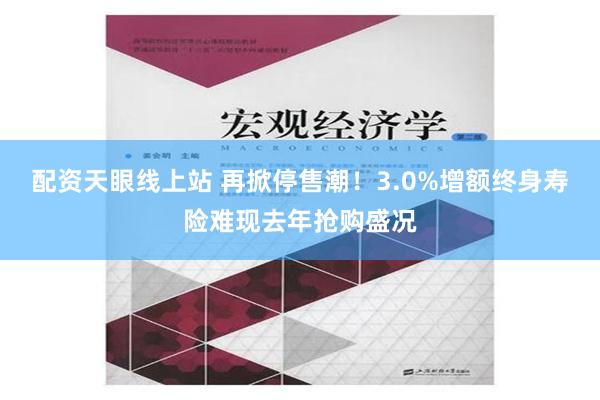 配资天眼线上站 再掀停售潮！3.0%增额终身寿险难现去年抢购盛况