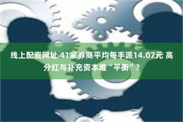 线上配资网址 41家券商平均每手派14.07元 高分红与补充资本难“平衡”？