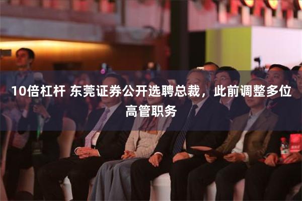 10倍杠杆 东莞证券公开选聘总裁，此前调整多位高管职务