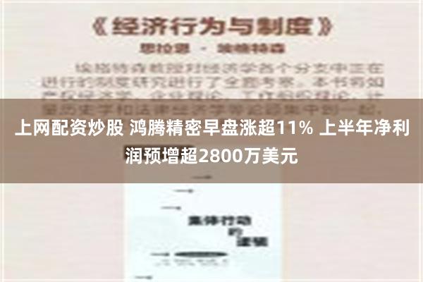 上网配资炒股 鸿腾精密早盘涨超11% 上半年净利润预增超2800万美元