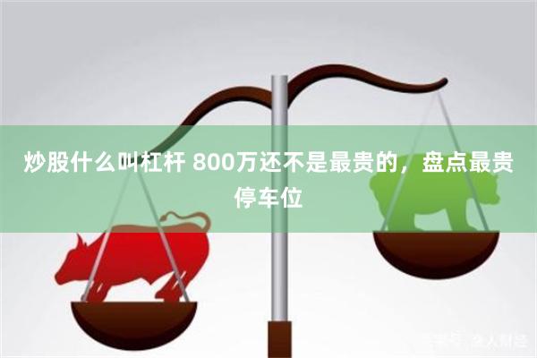 炒股什么叫杠杆 800万还不是最贵的，盘点最贵停车位