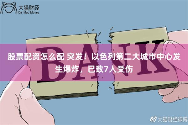 股票配资怎么配 突发！以色列第二大城市中心发生爆炸，已致7人受伤