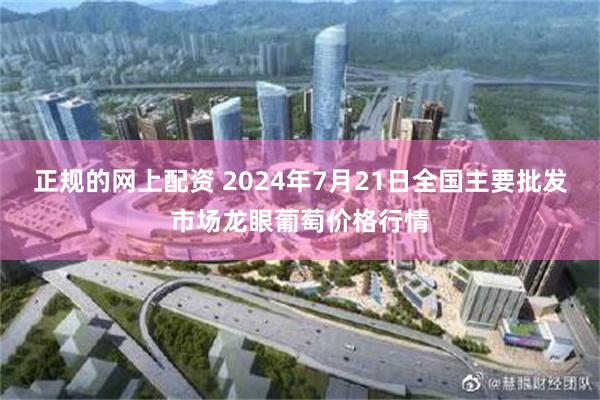 正规的网上配资 2024年7月21日全国主要批发市场龙眼葡萄价格行情