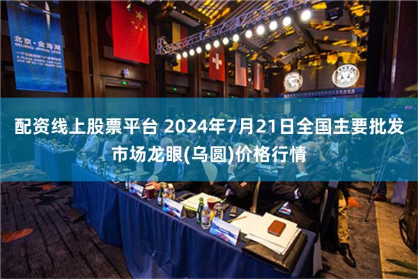 配资线上股票平台 2024年7月21日全国主要批发市场龙眼(乌圆)价格行情