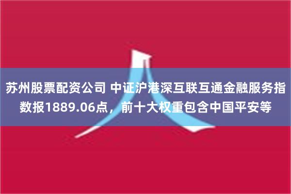 苏州股票配资公司 中证沪港深互联互通金融服务指数报1889.06点，前十大权重包含中国平安等