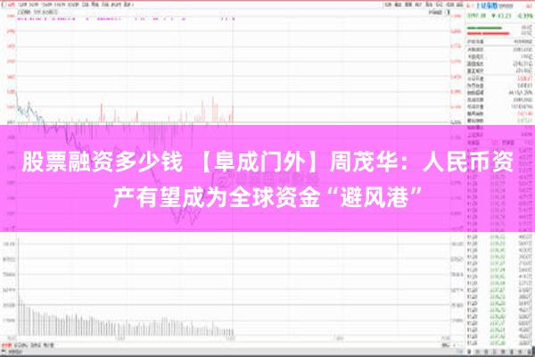 股票融资多少钱 【阜成门外】周茂华：人民币资产有望成为全球资金“避风港”