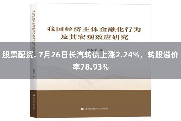 股票配资. 7月26日长汽转债上涨2.24%，转股溢价率78.93%