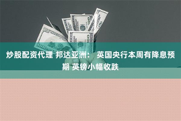 炒股配资代理 邦达亚洲： 英国央行本周有降息预期 英镑小幅收跌