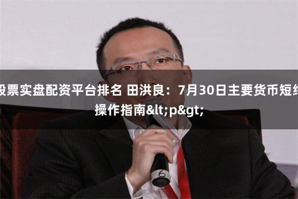 股票实盘配资平台排名 田洪良：7月30日主要货币短线操作指南<p>