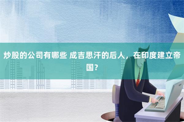 炒股的公司有哪些 成吉思汗的后人，在印度建立帝国？