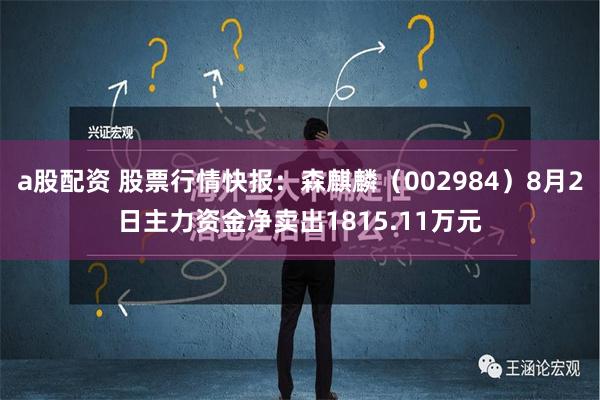 a股配资 股票行情快报：森麒麟（002984）8月2日主力资金净卖出1815.11万元