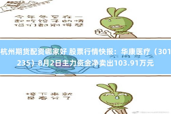 杭州期货配资哪家好 股票行情快报：华康医疗（301235）8月2日主力资金净卖出103.91万元