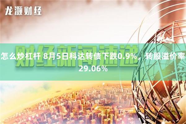 怎么炒杠杆 8月5日科达转债下跌0.9%，转股溢价率29.06%