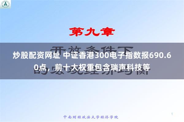 炒股配资网址 中证香港300电子指数报690.60点，前十大权重包含瑞声科技等