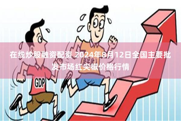 在线炒股融资配资 2024年8月12日全国主要批发市场红尖椒价格行情