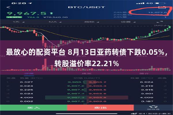 最放心的配资平台 8月13日亚药转债下跌0.05%，转股溢价率22.21%