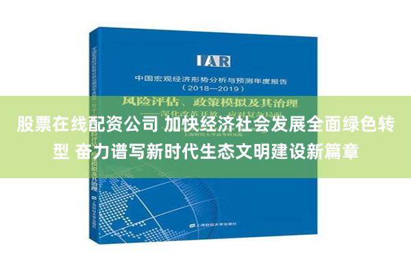 股票在线配资公司 加快经济社会发展全面绿色转型 奋力谱写新时代生态文明建设新篇章