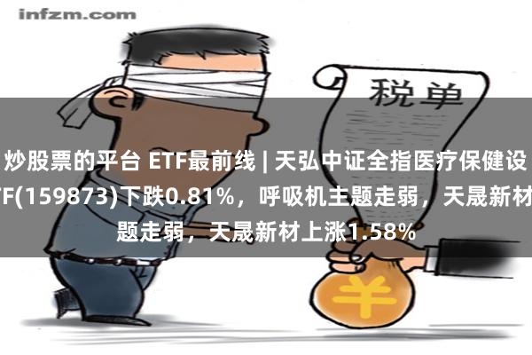 炒股票的平台 ETF最前线 | 天弘中证全指医疗保健设备与服务ETF(159873)下跌0.81%，呼吸机主题走弱，天晟新材上涨1.58%