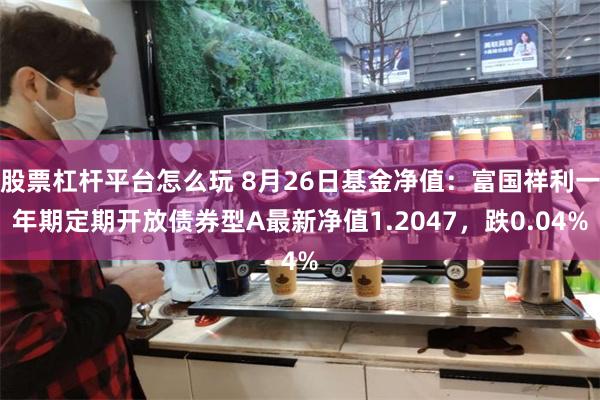 股票杠杆平台怎么玩 8月26日基金净值：富国祥利一年期定期开放债券型A最新净值1.2047，跌0.04%