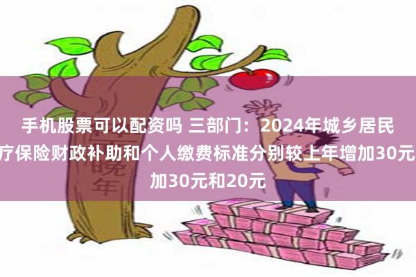 手机股票可以配资吗 三部门：2024年城乡居民基本医疗保险财政补助和个人缴费标准分别较上年增加30元和20元