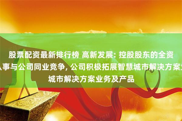 股票配资最新排行榜 高新发展: 控股股东的全资子公司不从事与公司同业竞争, 公司积极拓展智慧城市解决方案业务及产品