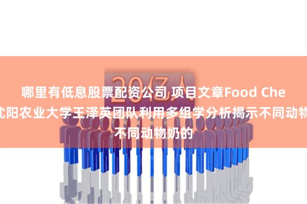 哪里有低息股票配资公司 项目文章Food Chem | 沈阳农业大学王泽英团队利用多组学分析揭示不同动物奶的