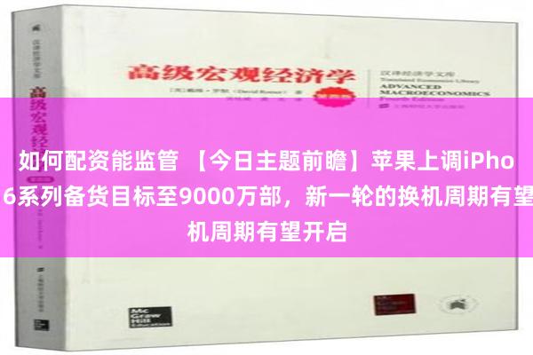 如何配资能监管 【今日主题前瞻】苹果上调iPhone 16系列备货目标至9000万部，新一轮的换机周期有望开启