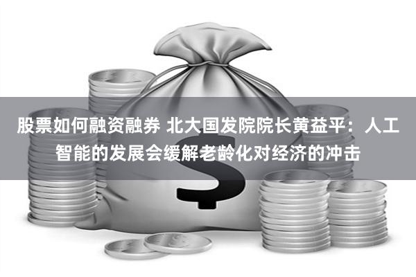 股票如何融资融券 北大国发院院长黄益平：人工智能的发展会缓解老龄化对经济的冲击