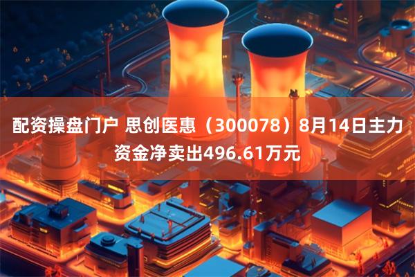 配资操盘门户 思创医惠（300078）8月14日主力资金净卖出496.61万元