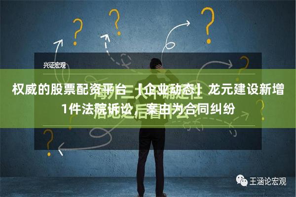 权威的股票配资平台 【企业动态】龙元建设新增1件法院诉讼，案由为合同纠纷