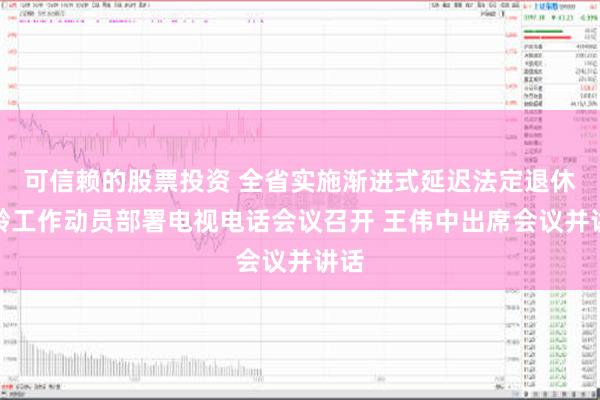 可信赖的股票投资 全省实施渐进式延迟法定退休年龄工作动员部署电视电话会议召开 王伟中出席会议并讲话