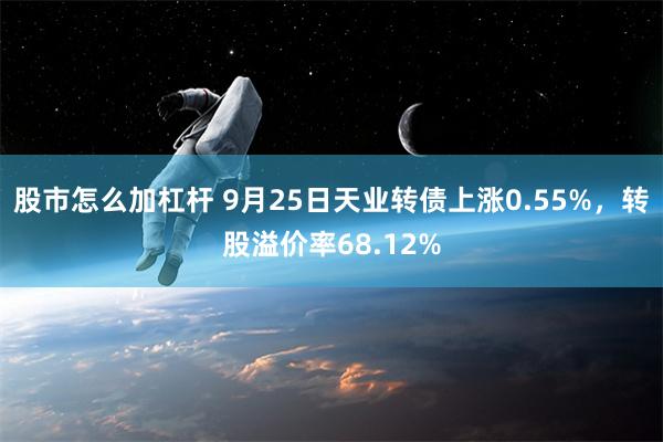 股市怎么加杠杆 9月25日天业转债上涨0.55%，转股溢价率68.12%