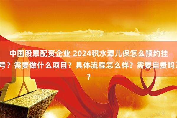 中国股票配资企业 2024积水潭儿保怎么预约挂号？需要做什么项目？具体流程怎么样？需要自费吗？