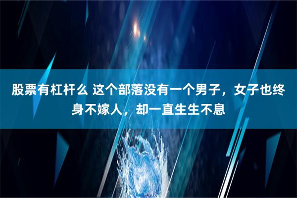 股票有杠杆么 这个部落没有一个男子，女子也终身不嫁人，却一直生生不息