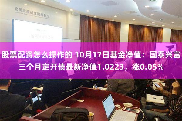 股票配资怎么操作的 10月17日基金净值：国泰兴富三个月定开债最新净值1.0223，涨0.05%