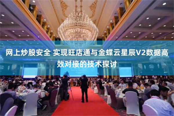 网上炒股安全 实现旺店通与金蝶云星辰V2数据高效对接的技术探讨