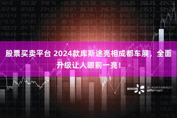 股票买卖平台 2024款库斯途亮相成都车展，全面升级让人眼前一亮！