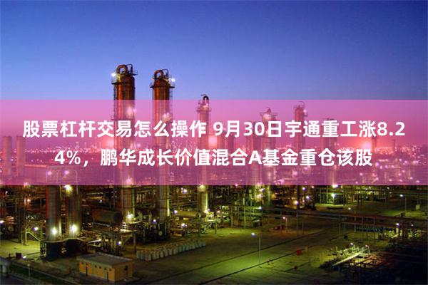 股票杠杆交易怎么操作 9月30日宇通重工涨8.24%，鹏华成长价值混合A基金重仓该股