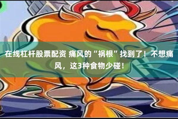 在线杠杆股票配资 痛风的“祸根”找到了！不想痛风，这3种食物少碰！