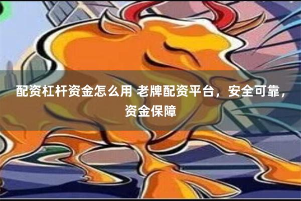 配资杠杆资金怎么用 老牌配资平台，安全可靠，资金保障