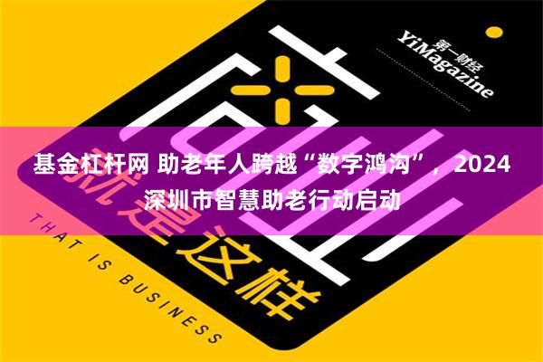 基金杠杆网 助老年人跨越“数字鸿沟”，2024深圳市智慧助老行动启动