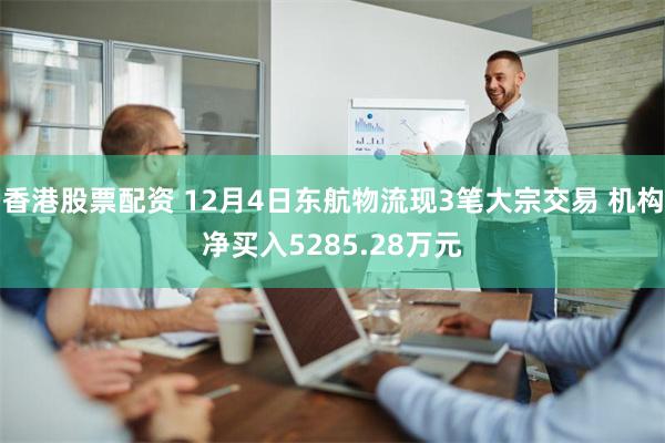 香港股票配资 12月4日东航物流现3笔大宗交易 机构净买入5285.28万元