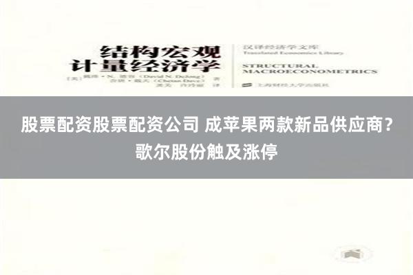 股票配资股票配资公司 成苹果两款新品供应商？歌尔股份触及涨停