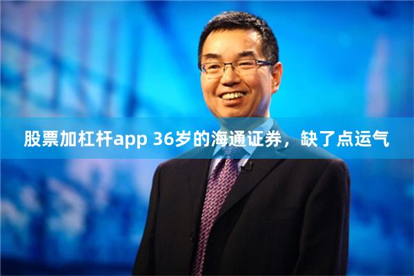 股票加杠杆app 36岁的海通证券，缺了点运气