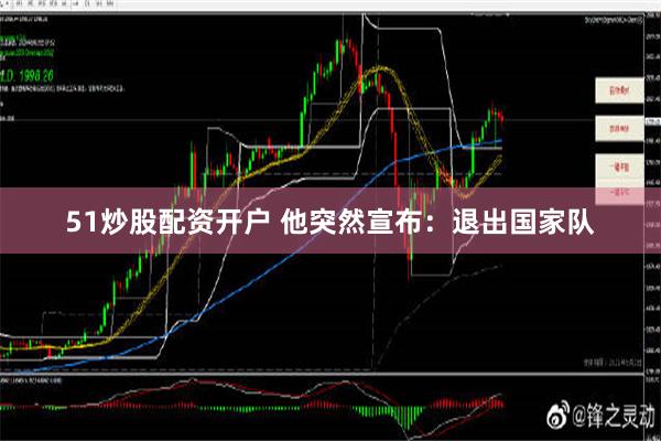 51炒股配资开户 他突然宣布：退出国家队