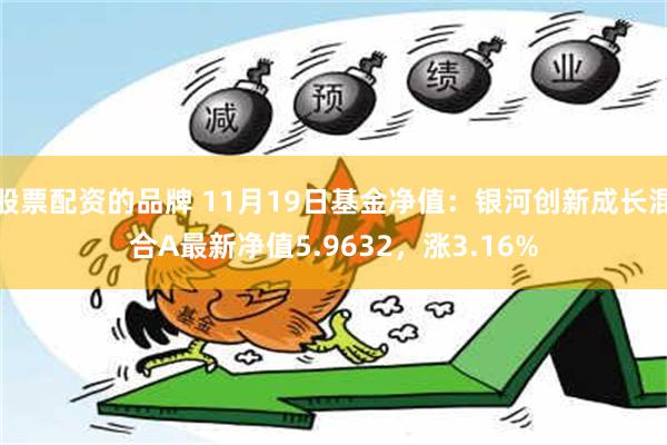 股票配资的品牌 11月19日基金净值：银河创新成长混合A最新净值5.9632，涨3.16%