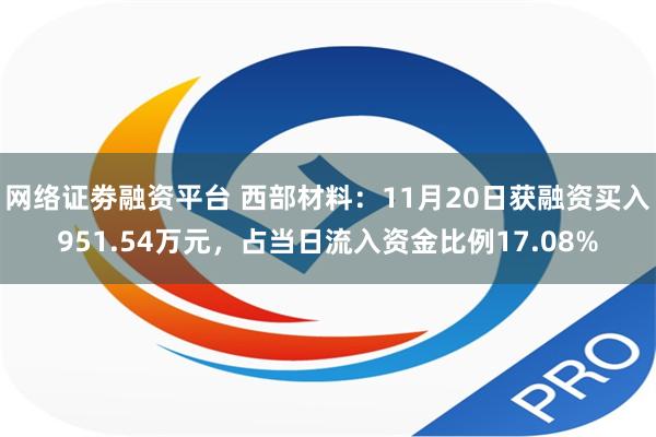 网络证劵融资平台 西部材料：11月20日获融资买入951.54万元，占当日流入资金比例17.08%