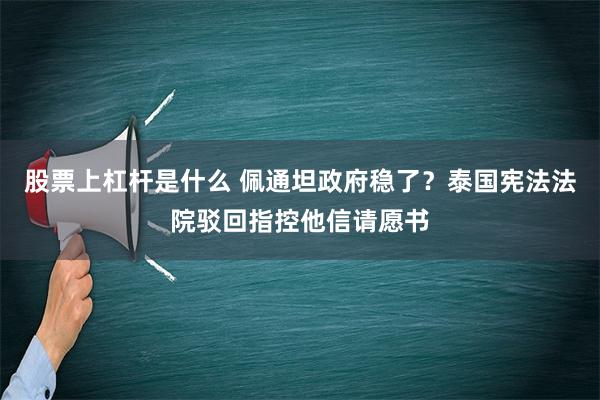 股票上杠杆是什么 佩通坦政府稳了？泰国宪法法院驳回指控他信请愿书